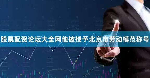 股票配资论坛大全网他被授予北京市劳动模范称号