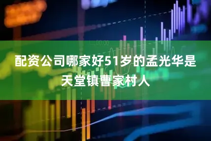 配资公司哪家好51岁的孟光华是天堂镇曹家村人