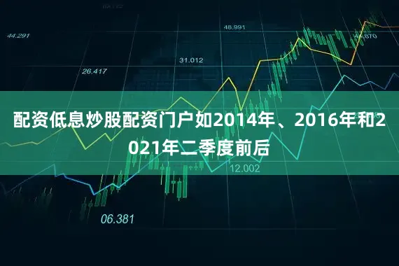 配资低息炒股配资门户如2014年、2016年和2021年二季度前后