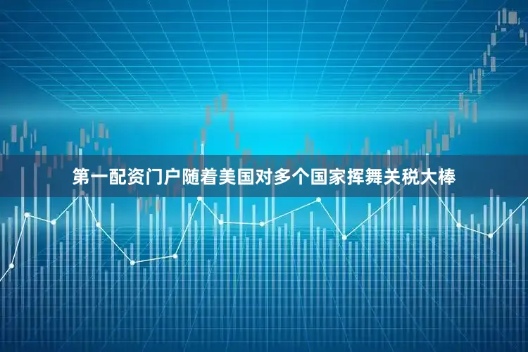 第一配资门户随着美国对多个国家挥舞关税大棒