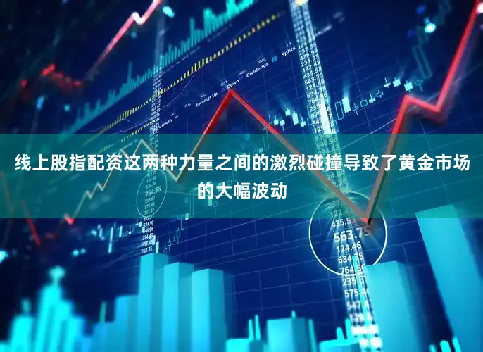 线上股指配资这两种力量之间的激烈碰撞导致了黄金市场的大幅波动
