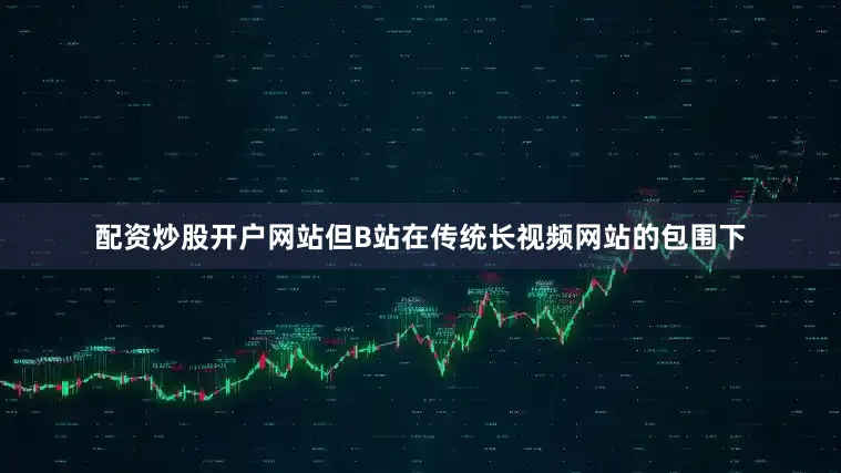 配资炒股开户网站但B站在传统长视频网站的包围下