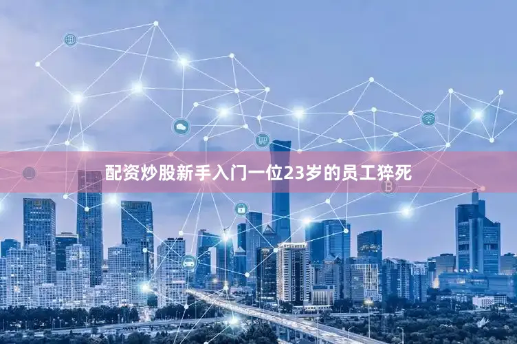 配资炒股新手入门一位23岁的员工猝死