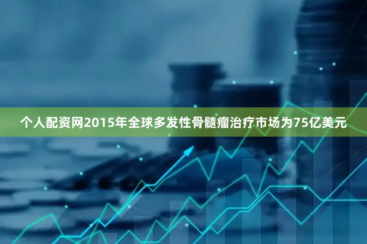 个人配资网2015年全球多发性骨髓瘤治疗市场为75亿美元
