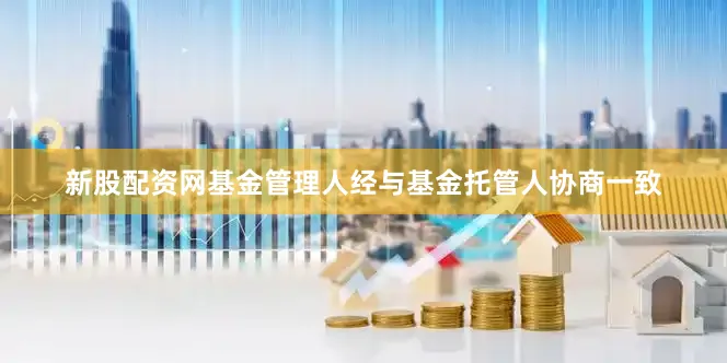 新股配资网基金管理人经与基金托管人协商一致
