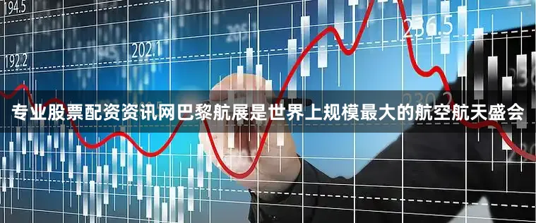 专业股票配资资讯网巴黎航展是世界上规模最大的航空航天盛会