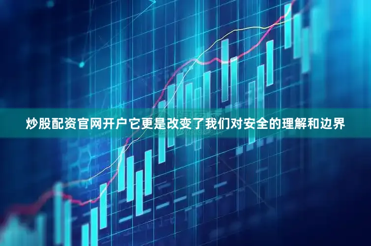 炒股配资官网开户它更是改变了我们对安全的理解和边界