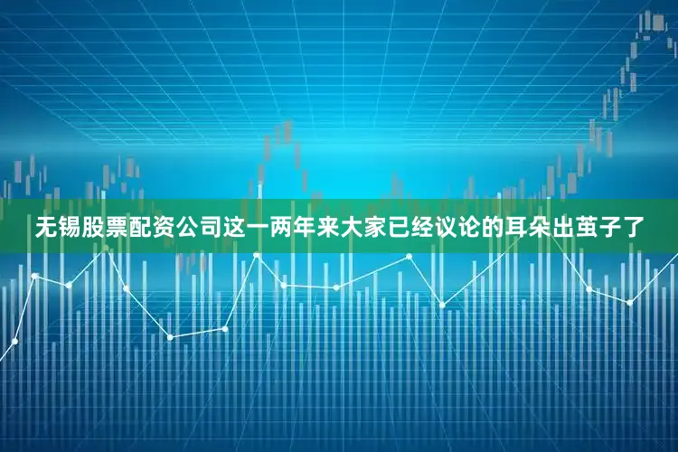 无锡股票配资公司这一两年来大家已经议论的耳朵出茧子了