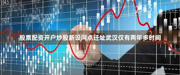 股票配资开户炒股　　新设网点　　迁址武汉仅有两年多时间