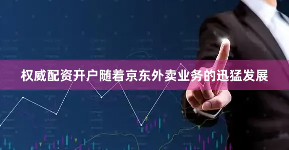 权威配资开户随着京东外卖业务的迅猛发展