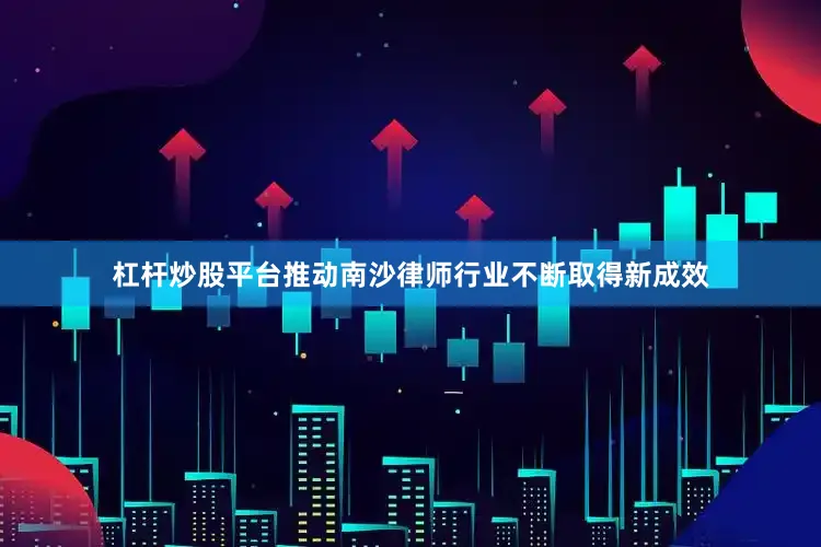 杠杆炒股平台推动南沙律师行业不断取得新成效