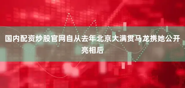 国内配资炒股官网自从去年北京大满贯马龙携她公开亮相后