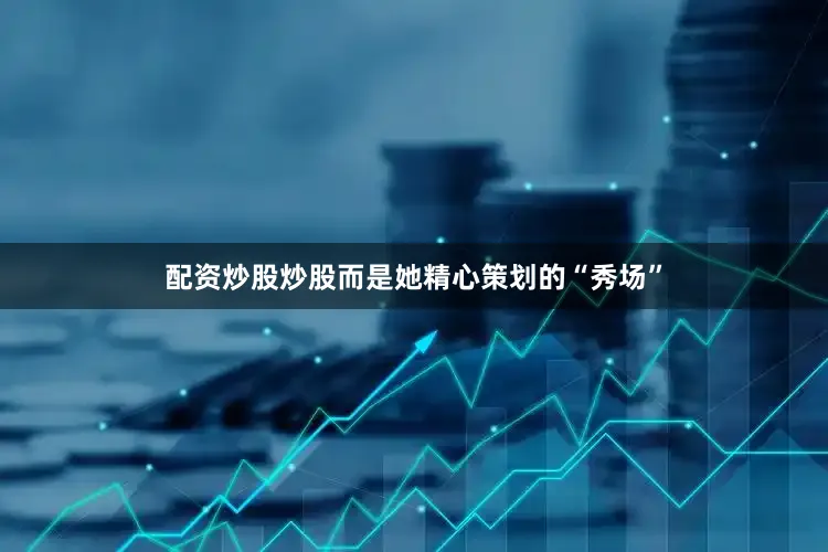 配资炒股炒股而是她精心策划的“秀场”