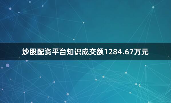 炒股配资平台知识成交额1284.67万元