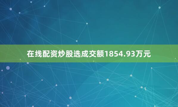 在线配资炒股选成交额1854.93万元