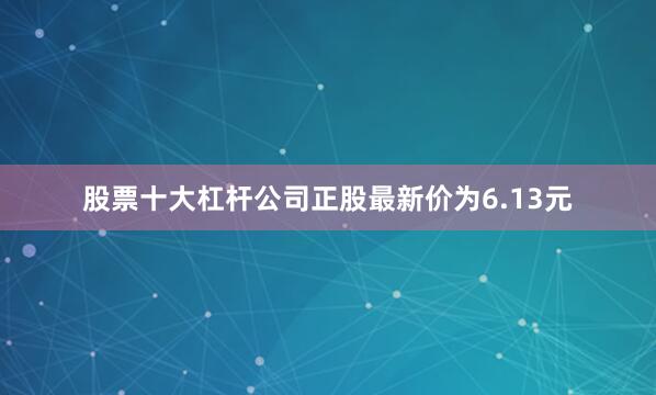 股票十大杠杆公司正股最新价为6.13元