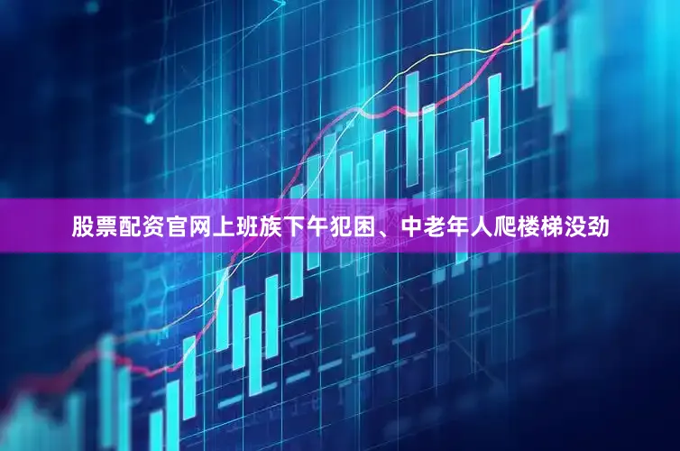 股票配资官网上班族下午犯困、中老年人爬楼梯没劲