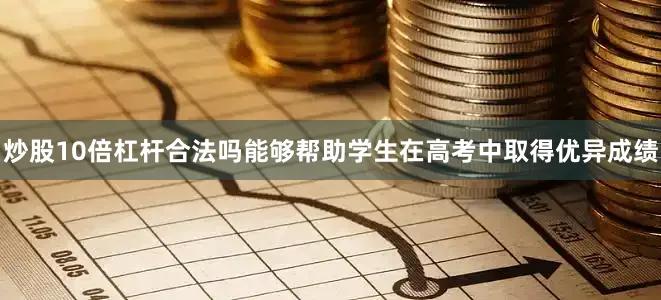 炒股10倍杠杆合法吗能够帮助学生在高考中取得优异成绩