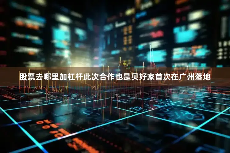股票去哪里加杠杆此次合作也是贝好家首次在广州落地