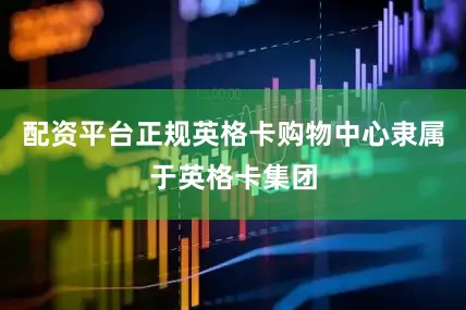 配资平台正规英格卡购物中心隶属于英格卡集团