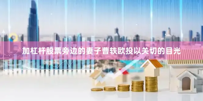 加杠杆股票旁边的妻子曹轶欧投以关切的目光