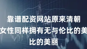 靠谱配资网站原来清朝的女性同样拥有无与伦比的美丽
