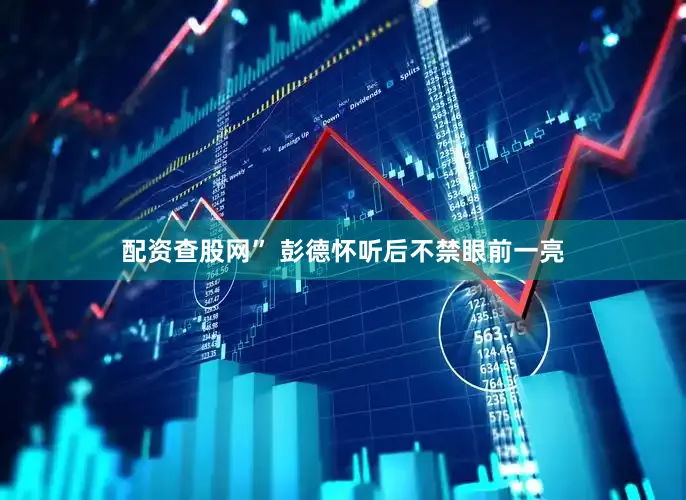 配资查股网” 彭德怀听后不禁眼前一亮