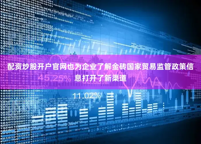 配资炒股开户官网也为企业了解金砖国家贸易监管政策信息打开了新渠道