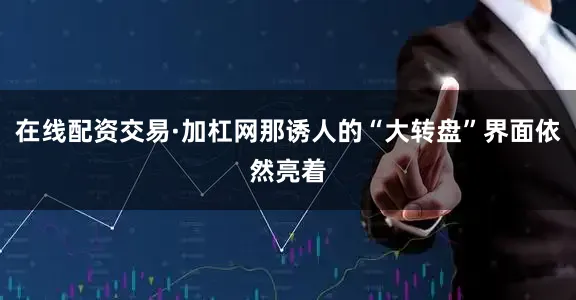 在线配资交易·加杠网那诱人的“大转盘”界面依然亮着