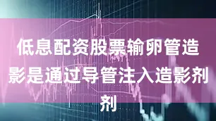 低息配资股票输卵管造影是通过导管注入造影剂
