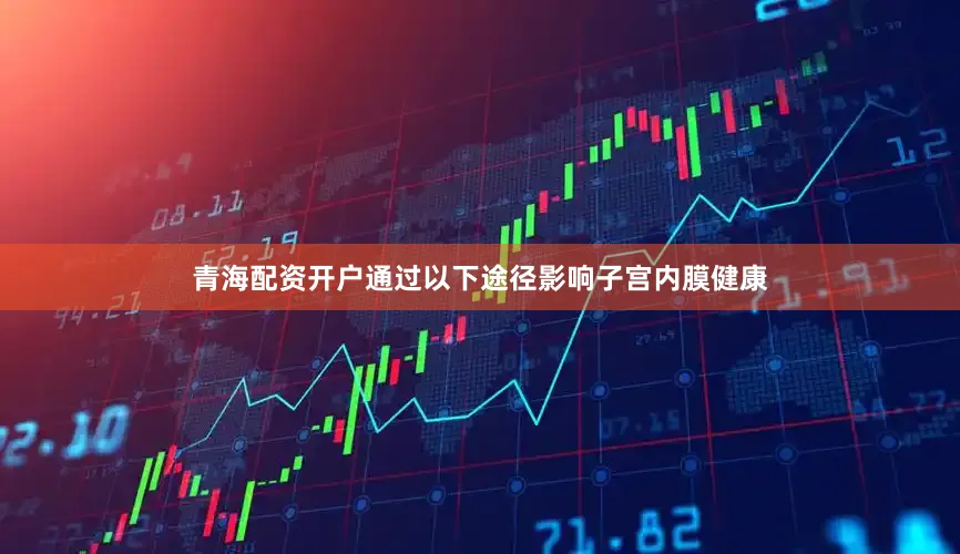 青海配资开户通过以下途径影响子宫内膜健康