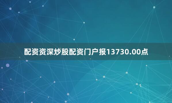 配资资深炒股配资门户报13730.00点
