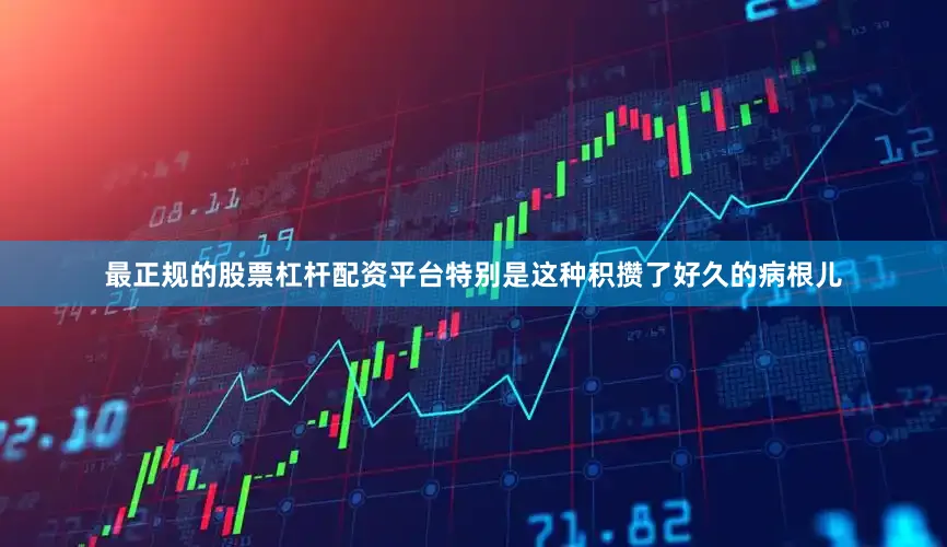 最正规的股票杠杆配资平台特别是这种积攒了好久的病根儿