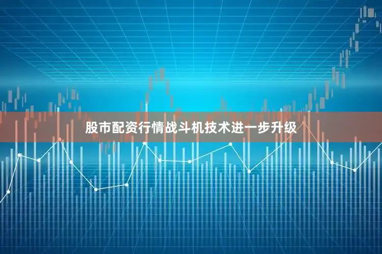 股市配资行情战斗机技术进一步升级