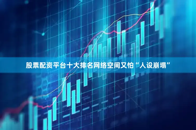 股票配资平台十大排名网络空间又怕“人设崩塌”