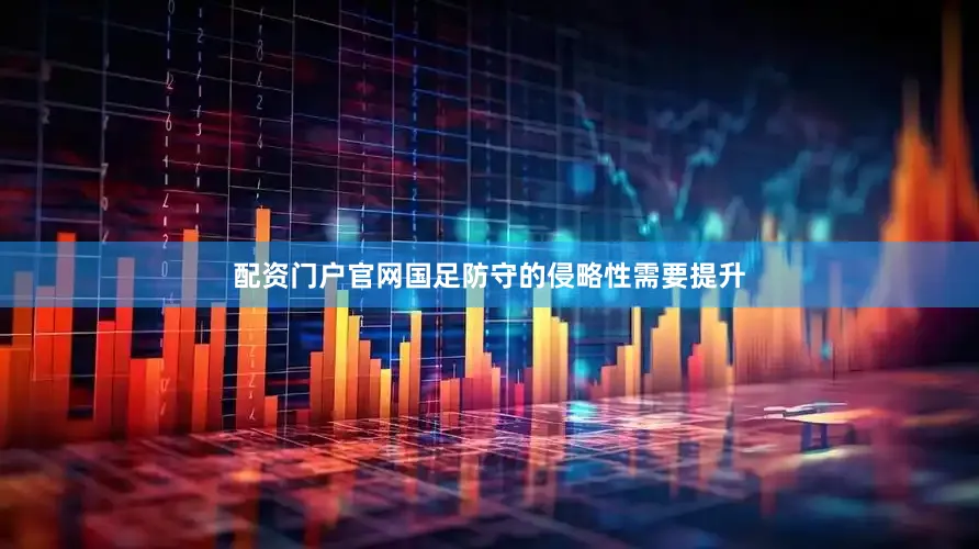 配资门户官网国足防守的侵略性需要提升