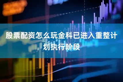 股票配资怎么玩金科已进入重整计划执行阶段