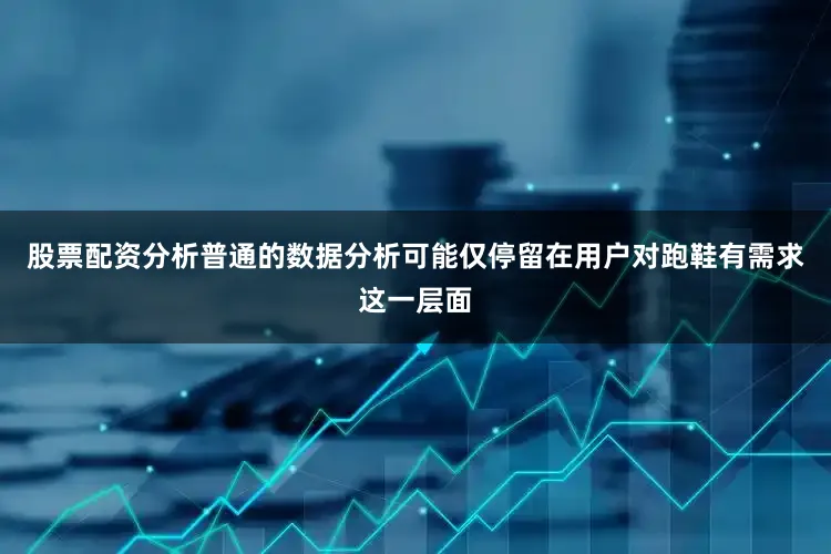 股票配资分析普通的数据分析可能仅停留在用户对跑鞋有需求这一层面