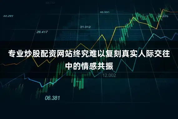 专业炒股配资网站终究难以复刻真实人际交往中的情感共振