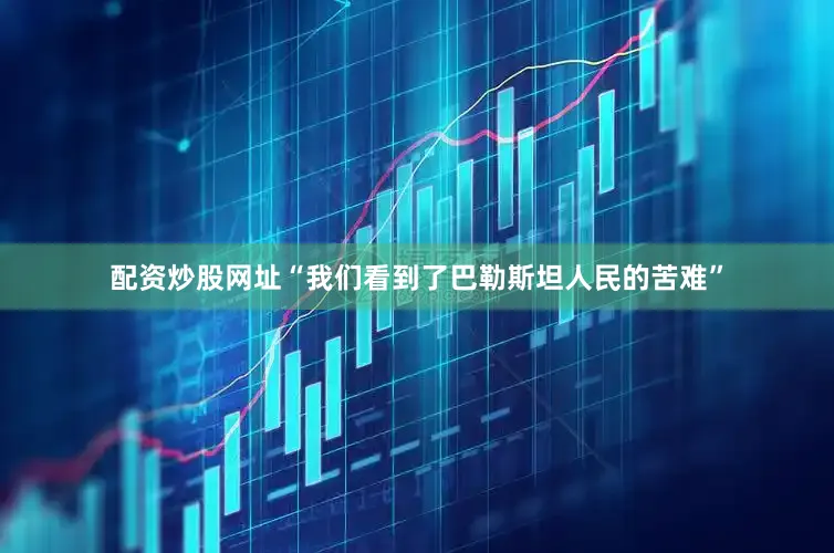 配资炒股网址“我们看到了巴勒斯坦人民的苦难”