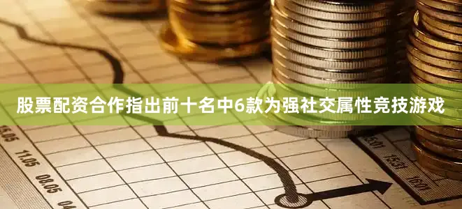 股票配资合作指出前十名中6款为强社交属性竞技游戏