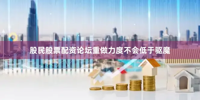 股民股票配资论坛重做力度不会低于驱魔