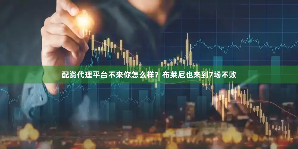 配资代理平台不来你怎么样？布莱尼也来到7场不败