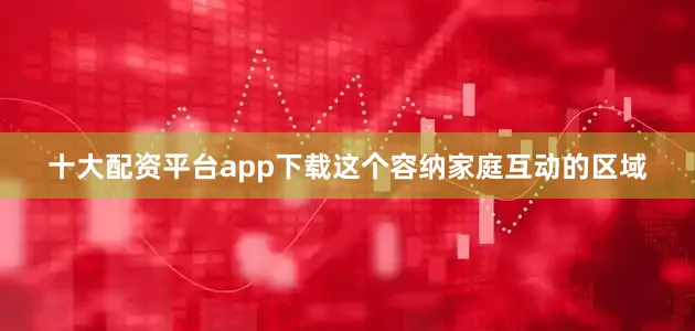 十大配资平台app下载这个容纳家庭互动的区域