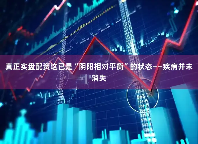 真正实盘配资这已是“阴阳相对平衡”的状态——疾病并未消失