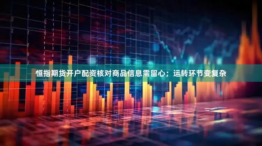恒指期货开户配资核对商品信息需留心；运转环节变复杂