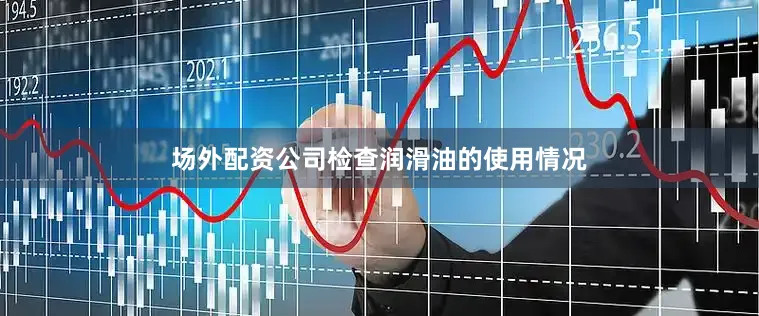场外配资公司检查润滑油的使用情况