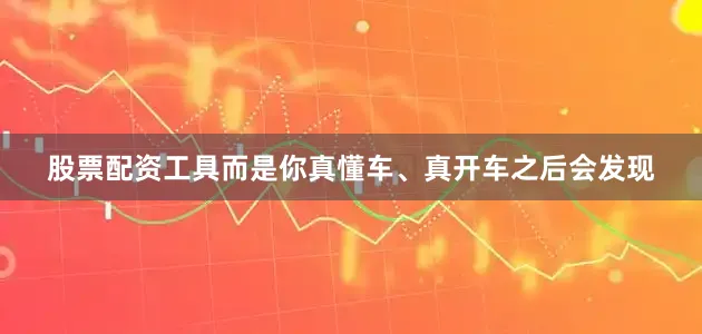 股票配资工具而是你真懂车、真开车之后会发现