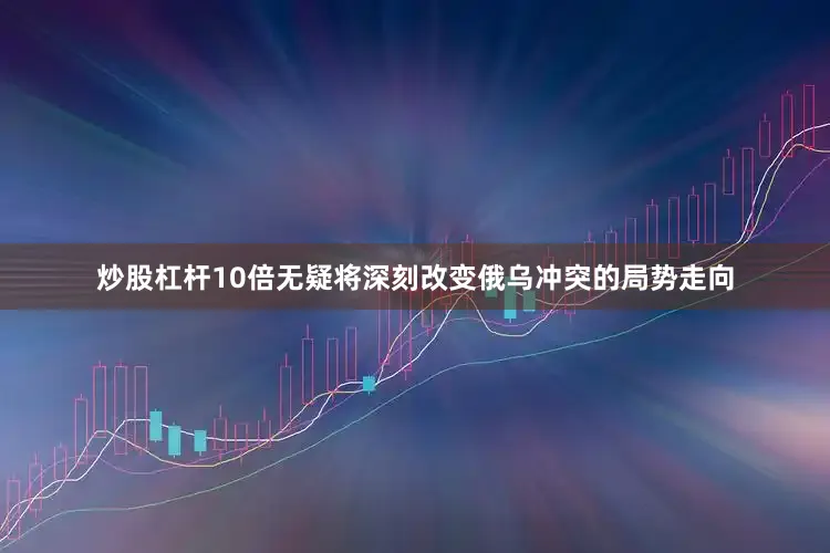 炒股杠杆10倍无疑将深刻改变俄乌冲突的局势走向