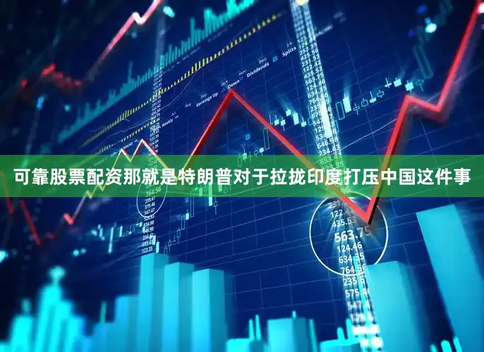 可靠股票配资那就是特朗普对于拉拢印度打压中国这件事
